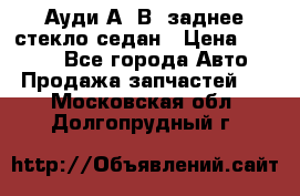 Ауди А4 В5 заднее стекло седан › Цена ­ 2 000 - Все города Авто » Продажа запчастей   . Московская обл.,Долгопрудный г.